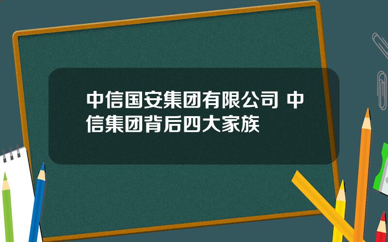 中信国安集团有限公司 中信集团背后四大家族